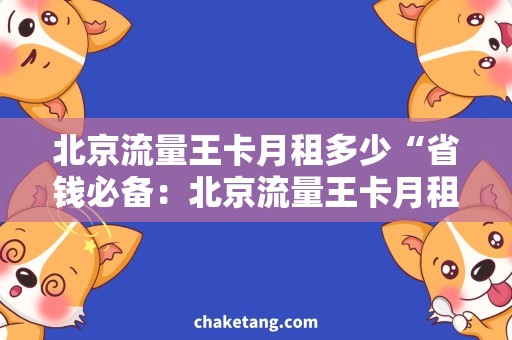 北京流量王卡月租多少“省钱必备：北京流量王卡月租如何选择？”