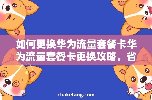 如何更换华为流量套餐卡华为流量套餐卡更换攻略，省钱神器分享！
