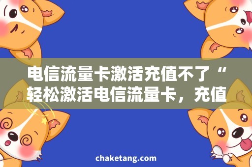电信流量卡激活充值不了“轻松激活电信流量卡，充值不再困扰！”