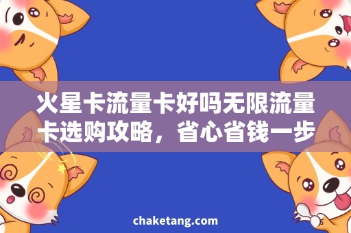 火星卡流量卡好吗无限流量卡选购攻略，省心省钱一步到位！