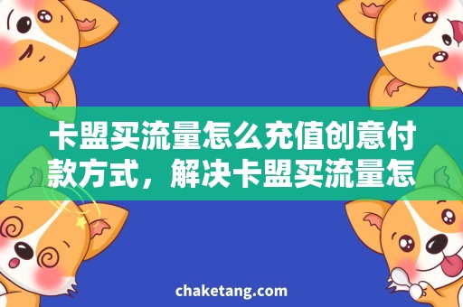 卡盟买流量怎么充值创意付款方式，解决卡盟买流量怎么充值难题