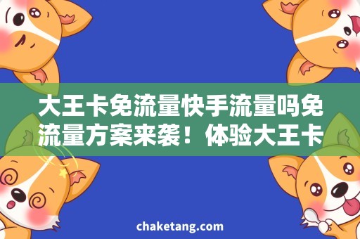 大王卡免流量快手流量吗免流量方案来袭！体验大王卡，快手流量畅享