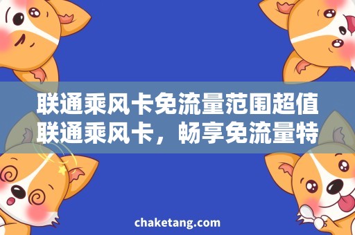 联通乘风卡免流量范围超值联通乘风卡，畅享免流量特权，范围覆盖全面解析