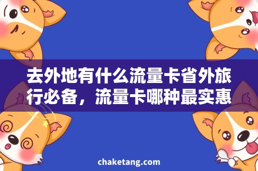 去外地有什么流量卡省外旅行必备，流量卡哪种最实惠？