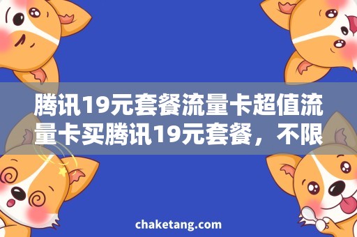腾讯19元套餐流量卡超值流量卡买腾讯19元套餐，不限流量畅玩，足够省钱实惠！