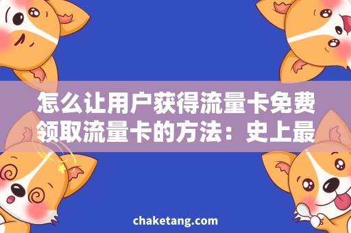 怎么让用户获得流量卡免费领取流量卡的方法：史上最全攻略！
