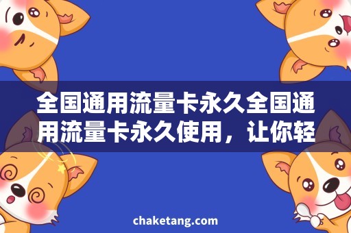 全国通用流量卡永久全国通用流量卡永久使用，让你轻松省心的上网方式！