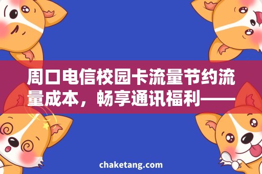 周口电信校园卡流量节约流量成本，畅享通讯福利——周口电信校园卡流量优化攻略