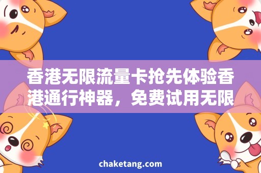 香港无限流量卡抢先体验香港通行神器，免费试用无限流量卡！