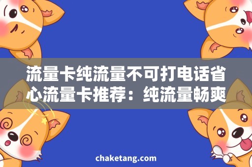 流量卡纯流量不可打电话省心流量卡推荐：纯流量畅爽上网，无需担心打电话费用