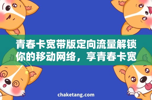 青春卡宽带版定向流量解锁你的移动网络，享青春卡宽带版定向流量！