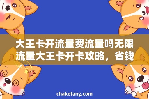 大王卡开流量费流量吗无限流量大王卡开卡攻略，省钱省心享不停