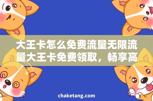 大王卡怎么免费流量无限流量大王卡免费领取，畅享高速上网服务