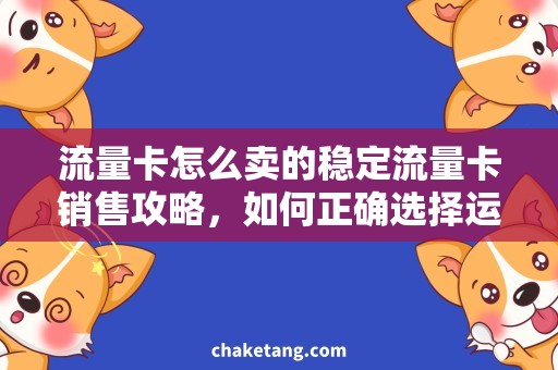 流量卡怎么卖的稳定流量卡销售攻略，如何正确选择运营商及套餐