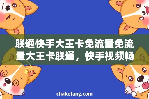 联通快手大王卡免流量免流量大王卡联通，快手视频畅看不卡
