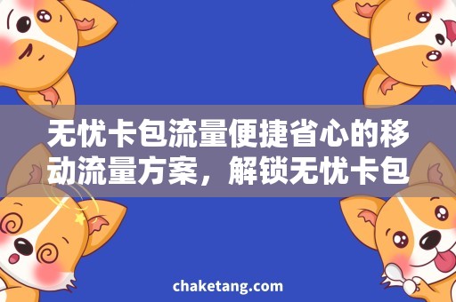无忧卡包流量便捷省心的移动流量方案，解锁无忧卡包流量套餐