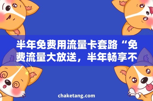 半年免费用流量卡套路“免费流量大放送，半年畅享不套路！”
