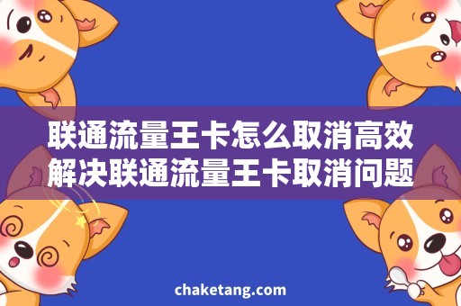 联通流量王卡怎么取消高效解决联通流量王卡取消问题，细节操作攻略