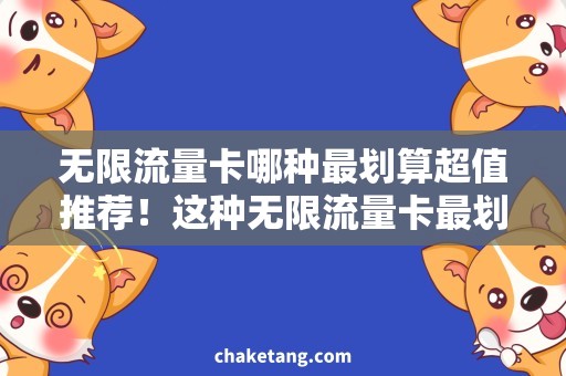 无限流量卡哪种最划算超值推荐！这种无限流量卡最划算，上网畅享无阻