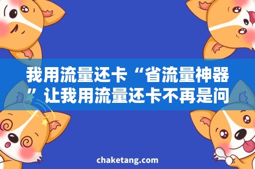 我用流量还卡“省流量神器”让我用流量还卡不再是问题！