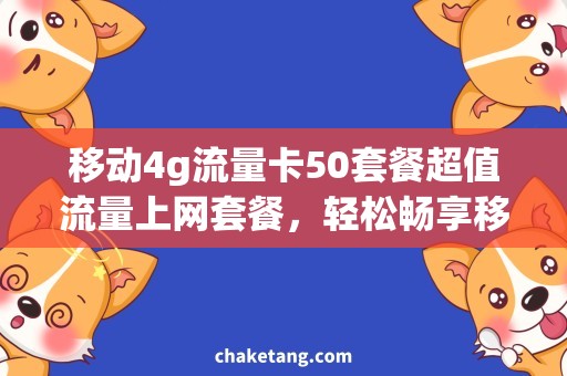 移动4g流量卡50套餐超值流量上网套餐，轻松畅享移动4G网络