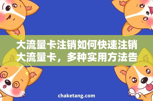 大流量卡注销如何快速注销大流量卡，多种实用方法告诉你