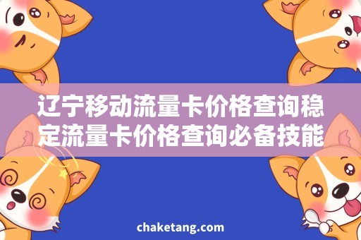 辽宁移动流量卡价格查询稳定流量卡价格查询必备技能,详细了解辽宁移动需求