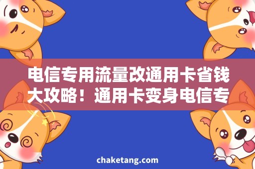 电信专用流量改通用卡省钱大攻略！通用卡变身电信专用流量，快来了解！