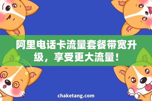 阿里电话卡流量套餐带宽升级，享受更大流量！