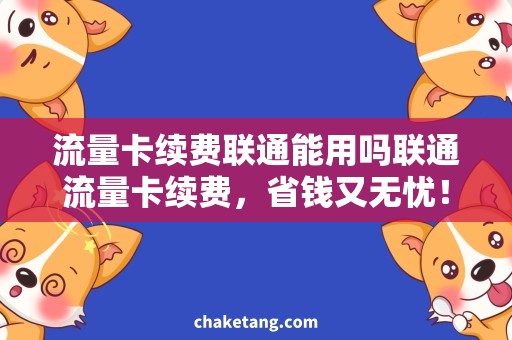 流量卡续费联通能用吗联通流量卡续费，省钱又无忧！