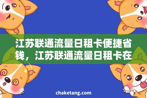 江苏联通流量日租卡便捷省钱，江苏联通流量日租卡在手！