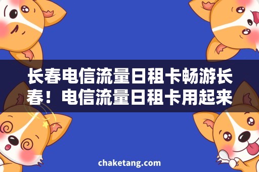 长春电信流量日租卡畅游长春！电信流量日租卡用起来更省心