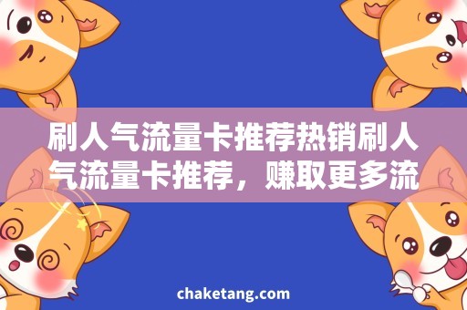 刷人气流量卡推荐热销刷人气流量卡推荐，赚取更多流量与曝光！