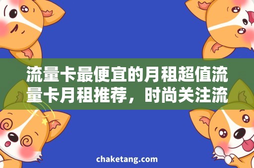 流量卡最便宜的月租超值流量卡月租推荐，时尚关注流量省钱攻略