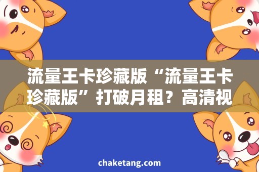 流量王卡珍藏版“流量王卡珍藏版”打破月租？高清视频看不卡！