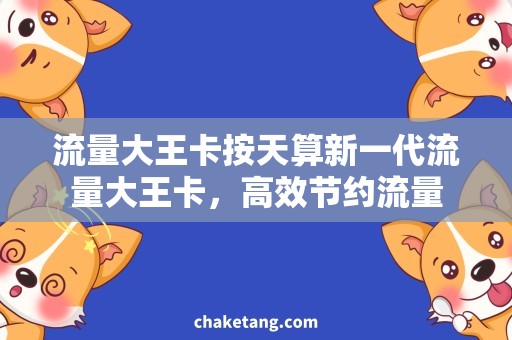 流量大王卡按天算新一代流量大王卡，高效节约流量