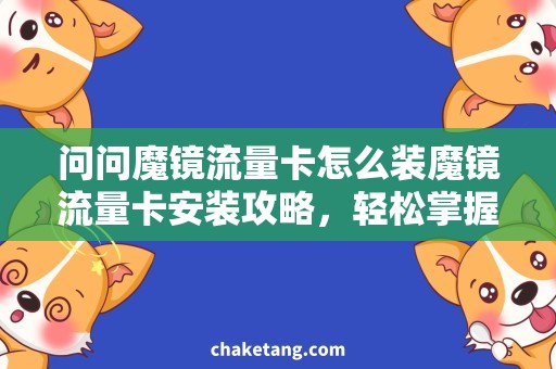 问问魔镜流量卡怎么装魔镜流量卡安装攻略，轻松掌握装卡技巧