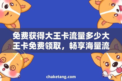 免费获得大王卡流量多少大王卡免费领取，畅享海量流量惊喜多