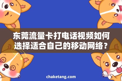 东莞流量卡打电话视频如何选择适合自己的移动网络？解析东莞流量卡打电话视频需求