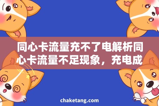 同心卡流量充不了电解析同心卡流量不足现象，充电成为最佳方案