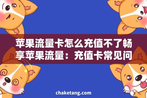 苹果流量卡怎么充值不了畅享苹果流量：充值卡常见问题解决指南