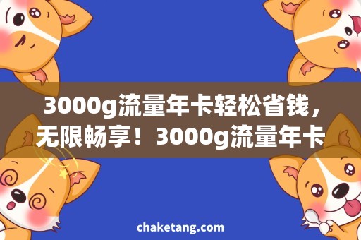 3000g流量年卡轻松省钱，无限畅享！3000g流量年卡推荐