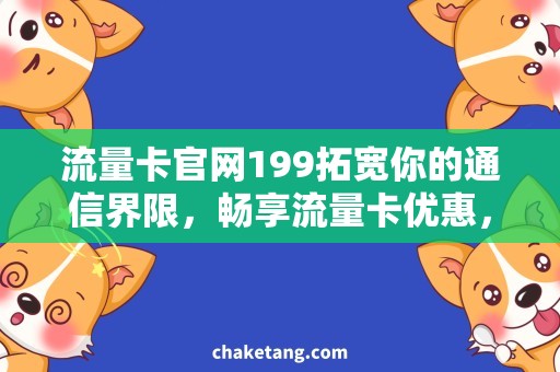 流量卡官网199拓宽你的通信界限，畅享流量卡优惠，了解官网199