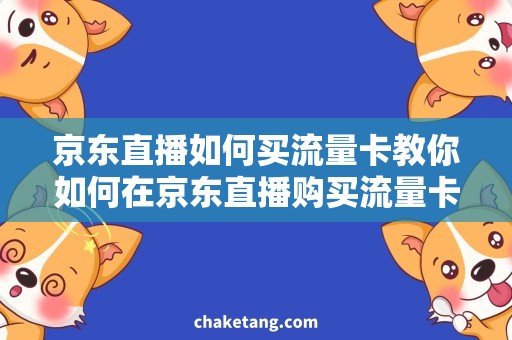 京东直播如何买流量卡教你如何在京东直播购买流量卡，省钱神器来啦！