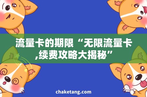流量卡的期限“无限流量卡,续费攻略大揭秘”