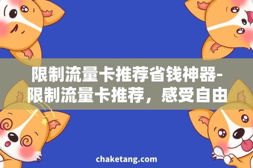 限制流量卡推荐省钱神器-限制流量卡推荐，感受自由上网的快乐