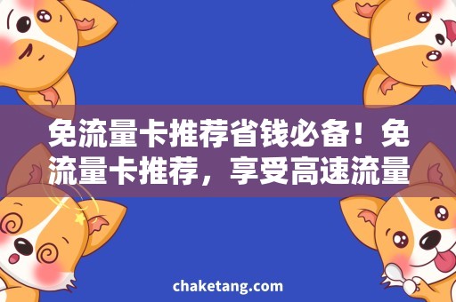 免流量卡推荐省钱必备！免流量卡推荐，享受高速流量不花冤枉钱