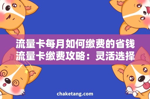 流量卡每月如何缴费的省钱流量卡缴费攻略：灵活选择付款方式，轻松应对每月用量！