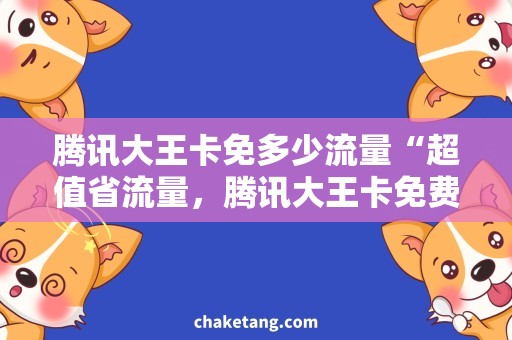 腾讯大王卡免多少流量“超值省流量，腾讯大王卡免费流量用起来！”