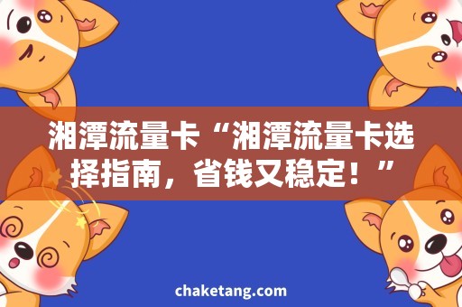 湘潭流量卡“湘潭流量卡选择指南，省钱又稳定！”